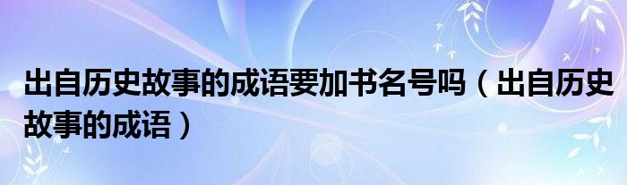 出自历史故事的成语要加书名号吗（出自历史故事的成语）