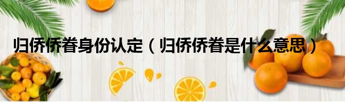 归侨侨眷身份认定（归侨侨眷是什么意思）
