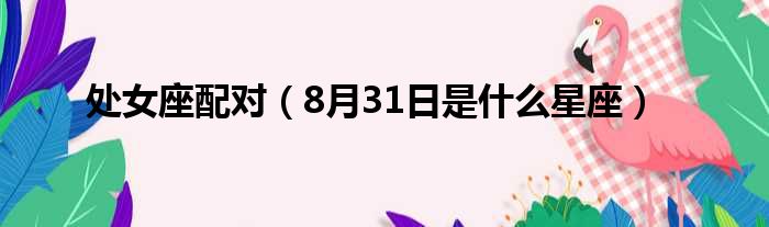 处女座配对（8月31日是什么星座）