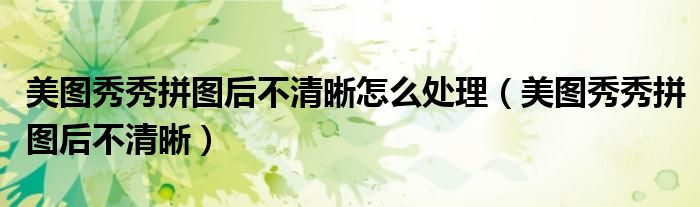 美图秀秀拼图后不清晰怎么处理（美图秀秀拼图后不清晰）