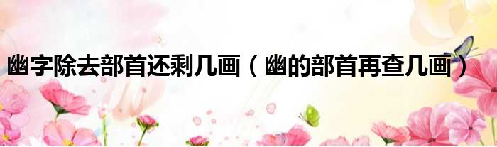 幽字除去部首还剩几画（幽的部首再查几画）