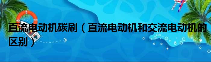 直流电动机碳刷（直流电动机和交流电动机的区别）