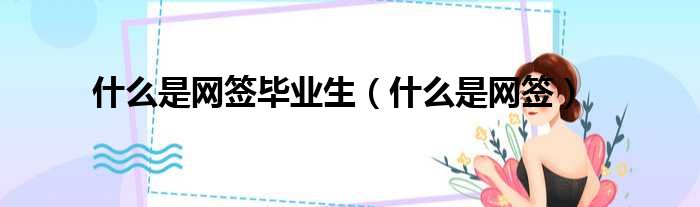 什么是网签毕业生（什么是网签）