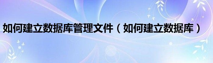 如何建立数据库管理文件（如何建立数据库）
