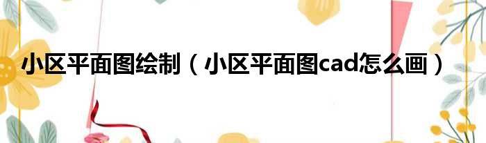 小区平面图绘制（小区平面图cad怎么画）