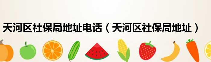 天河区社保局地址电话（天河区社保局地址）