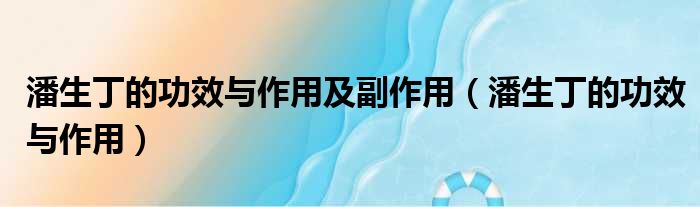 潘生丁的功效与作用及副作用（潘生丁的功效与作用）