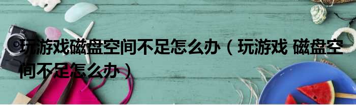 玩游戏磁盘空间不足怎么办（玩游戏 磁盘空间不足怎么办）