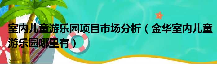 室内儿童游乐园项目市场分析（金华室内儿童游乐园哪里有）
