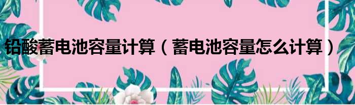 铅酸蓄电池容量计算（蓄电池容量怎么计算）