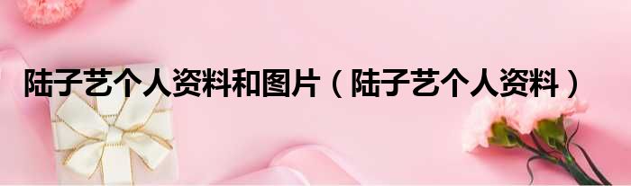 陆子艺个人资料和图片（陆子艺个人资料）