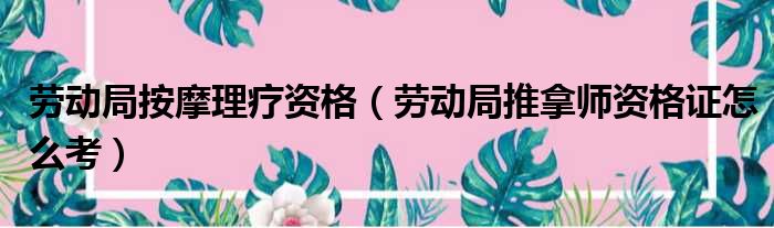 劳动局按摩理疗资格（劳动局推拿师资格证怎么考）
