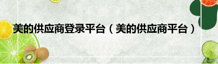 美的供应商登录平台（美的供应商平台）