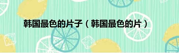 韩国最色的片子（韩国最色的片）