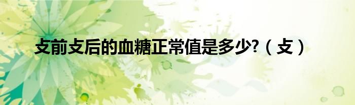 攴前攴后的血糖正常值是多少?（攴）