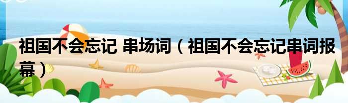 祖国不会忘记 串场词（祖国不会忘记串词报幕）