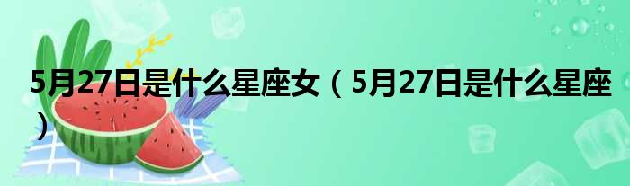 5月27日是什么星座女（5月27日是什么星座）
