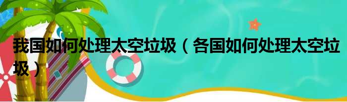 我国如何处理太空垃圾（各国如何处理太空垃圾）