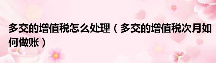 多交的增值税怎么处理（多交的增值税次月如何做账）