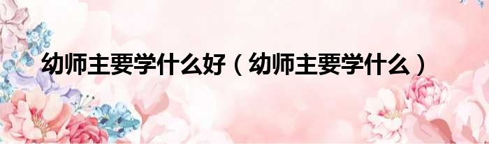 幼师主要学什么好（幼师主要学什么）