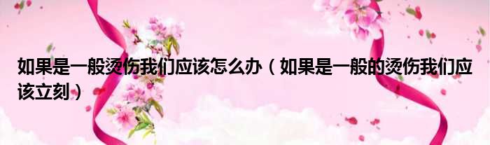 如果是一般烫伤我们应该怎么办（如果是一般的烫伤我们应该立刻）