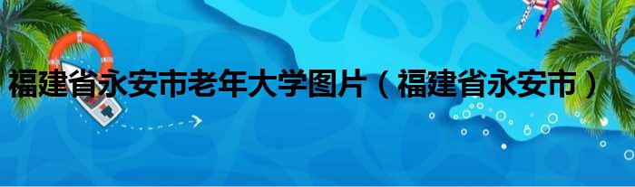 福建省永安市老年大学图片（福建省永安市）