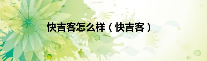 快吉客怎么样（快吉客）