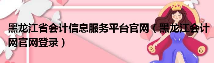 黑龙江省会计信息服务平台官网（黑龙江会计网官网登录）
