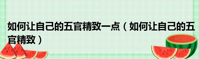 如何让自己的五官精致一点（如何让自己的五官精致）