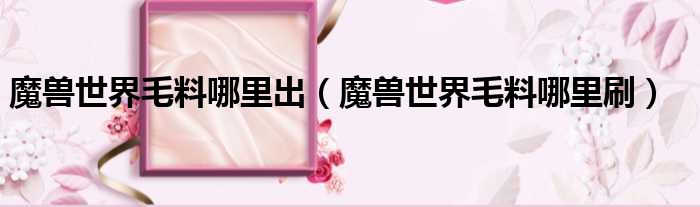 魔兽世界毛料哪里出（魔兽世界毛料哪里刷）