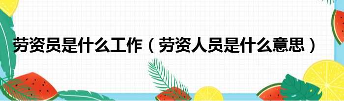 劳资员是什么工作（劳资人员是什么意思）
