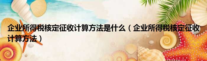 企业所得税核定征收计算方法是什么（企业所得税核定征收计算方法）