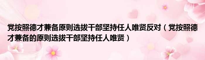 党按照德才兼备原则选拔干部坚持任人唯贤反对（党按照德才兼备的原则选拔干部坚持任人唯贤）