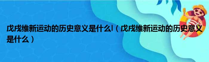 戊戌维新运动的历史意义是什么l（戊戌维新运动的历史意义是什么）