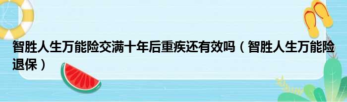 智胜人生万能险交满十年后重疾还有效吗（智胜人生万能险退保）