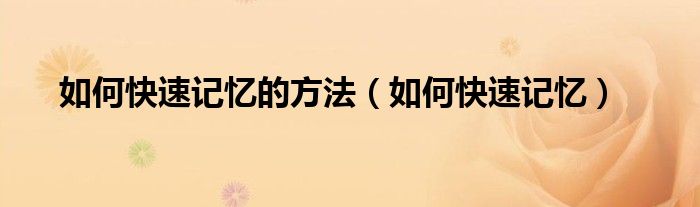 如何快速记忆的方法（如何快速记忆）