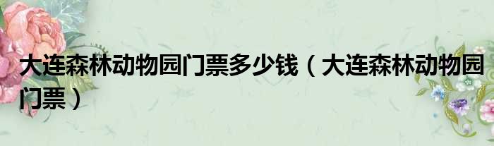 大连森林动物园门票多少钱（大连森林动物园门票）