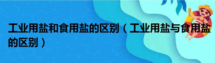工业用盐和食用盐的区别（工业用盐与食用盐的区别）