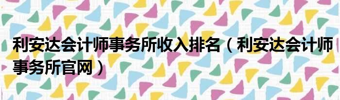 利安达会计师事务所收入排名（利安达会计师事务所官网）