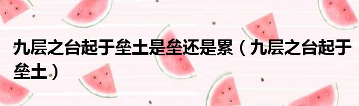 九层之台起于垒土是垒还是累（九层之台起于垒土）