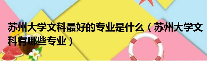 苏州大学文科最好的专业是什么（苏州大学文科有哪些专业）