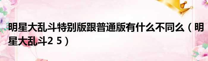 明星大乱斗特别版跟普通版有什么不同么（明星大乱斗2 5）