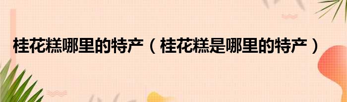 桂花糕哪里的特产（桂花糕是哪里的特产）