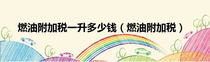 燃油附加税一升多少钱（燃油附加税）
