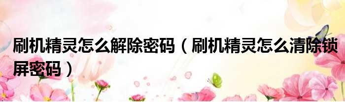 刷机精灵怎么解除密码（刷机精灵怎么清除锁屏密码）
