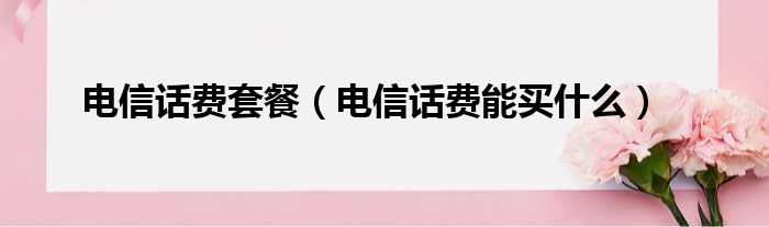 电信话费套餐（电信话费能买什么）