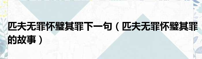匹夫无罪怀璧其罪下一句（匹夫无罪怀璧其罪的故事）