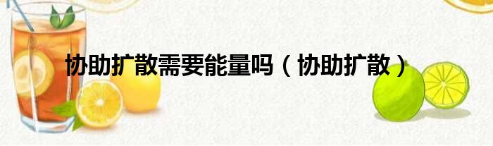 协助扩散需要能量吗（协助扩散）