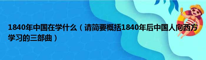 1840年中国在学什么（请简要概括1840年后中国人向西方学习的三部曲）