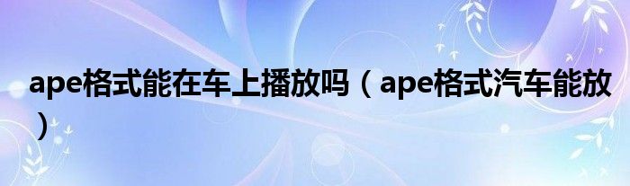 ape格式能在车上播放吗（ape格式汽车能放）